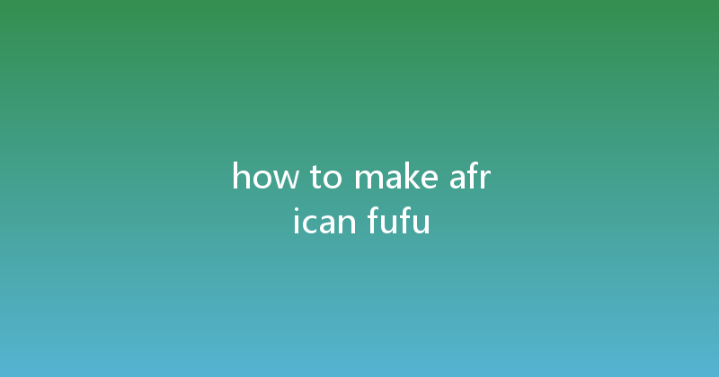 how to make african fufu 